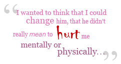 I wanted to think that I could change him, that he didnt really mean to hurt me mentally or physically.